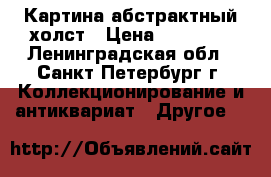 Картина абстрактный холст › Цена ­ 15 000 - Ленинградская обл., Санкт-Петербург г. Коллекционирование и антиквариат » Другое   